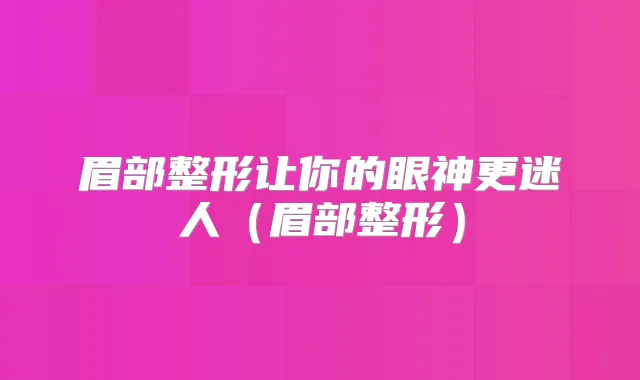 眉部整形让你的眼神更迷人(眉部整形)