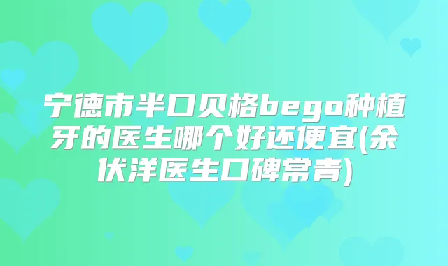 宁德市半口贝格bego种植牙的医生哪个好还便宜(余伏洋医生口碑常青)