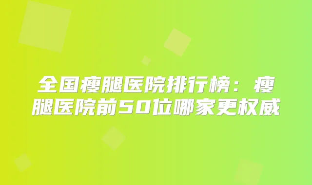 全国瘦腿医院排行榜：瘦腿医院前50位哪家更