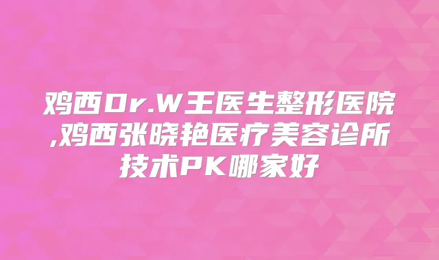 鸡西Dr.W王医生整形医院,鸡西张晓艳医疗美容诊所技术PK哪家好
