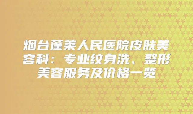 烟台蓬莱人民医院皮肤美容科：专业纹身洗、整形美容服务及价格一览
