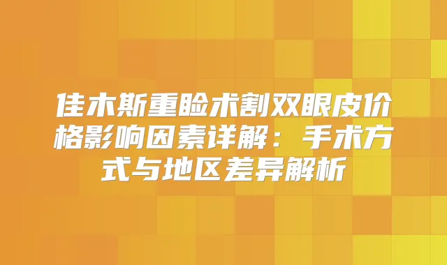 佳木斯重睑术割双眼皮价格影响因素详解：手术方式与地区差异解析