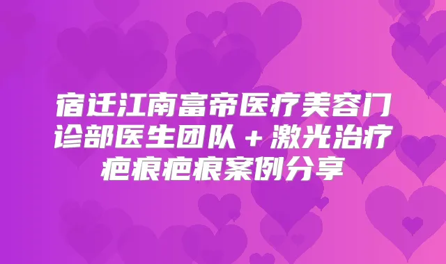 宿迁江南富帝医疗美容门诊部医生团队＋激光疤痕疤痕案例分享