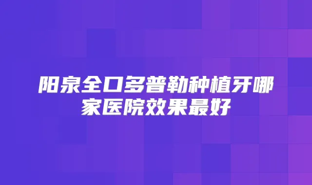 阳泉全口多普勒种植牙哪家医院效果好