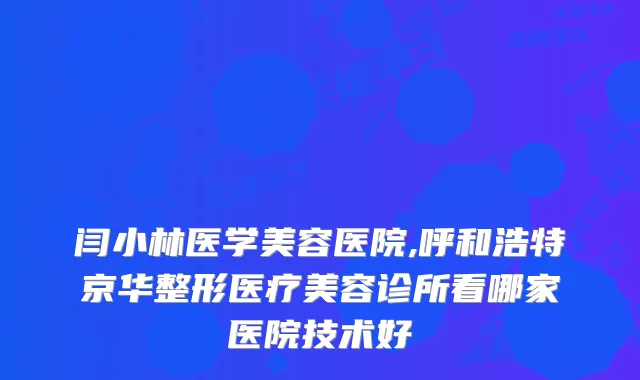 闫小林医学美容医院,呼和浩特京华整形医疗美容诊所看哪家医院技术好