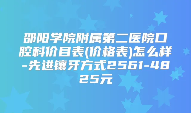 邵阳学院附属第二医院口腔科价目表(价格表)怎么样-先进镶牙方式2561-4825元