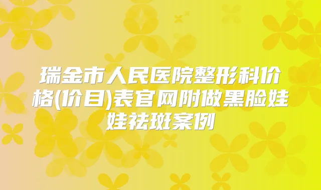 瑞金市人民医院整形科价格(价目)表官网附做黑脸娃娃祛斑案例