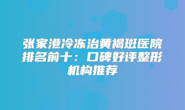 张家港冷冻治黄褐斑医院排名前十：口碑好评整形机构推荐