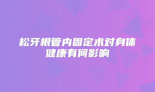 松牙根管内固定术对身体健康有何影响