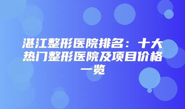湛江整形医院排名：十大热门整形医院及项目价格一览