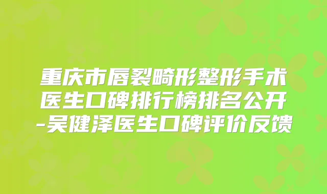 重庆市唇裂畸形整形手术医生口碑排行榜排名公开-吴健泽医生口碑评价反馈