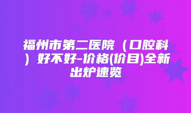 福州市第二医院(口腔科)好不好-价格(价目)全新出炉速览