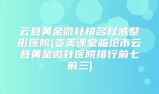 云县黄金微针排名整形医院(变美课堂临沧市云县黄金微针医院排行前七前三)
