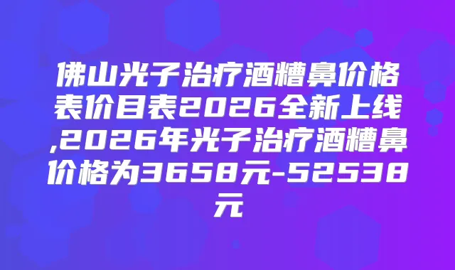 佛山光子酒糟鼻价格表价目表2026全新上线,2026年光子酒糟鼻价格为3658元-52538元