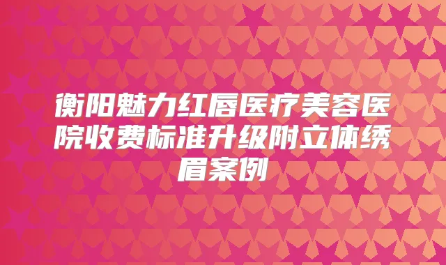 衡阳魅力红唇医疗美容医院收费标准升级附立体绣眉案例