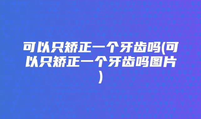 可以只矫正一个牙齿吗(可以只矫正一个牙齿吗图片)