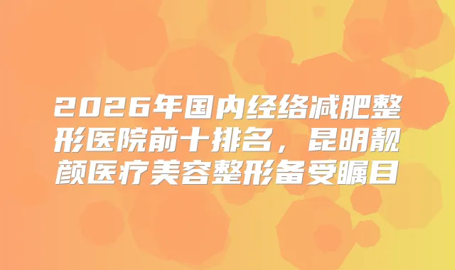 2026年国内经络减肥整形医院前十排名，昆明靓颜医疗美容整形备受瞩目