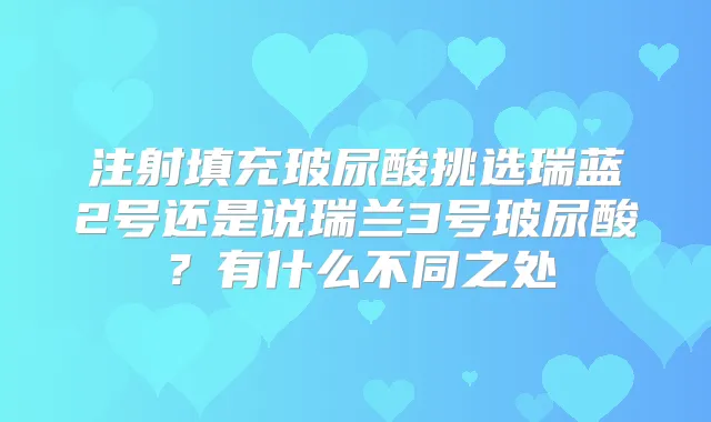 注射填充玻尿酸挑选瑞蓝2号还是说瑞兰3号玻尿酸?有什么不同之处
