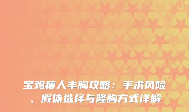 宝鸡瘦人丰胸攻略:手术风险、假体选择与隆胸方式详解
