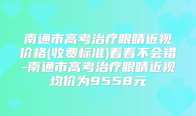 南通市高考眼睛近视价格(收费标准)看看不会错-南通市高考眼睛近视均价为9558元