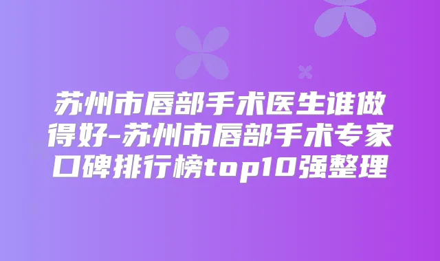 苏州市唇部手术医生谁做得好-苏州市唇部手术专家口碑排行榜top10强整理