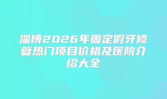 淄博2026年固定假牙修复热门项目价格及医院介绍大全