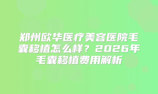 郑州欧华医疗美容医院毛囊移植怎么样？2026年毛囊移植费用解析