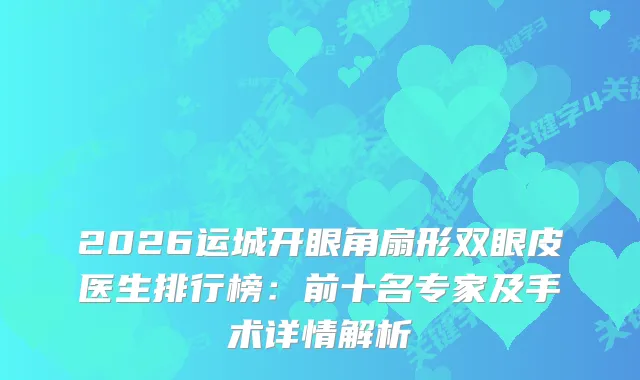 2026运城开眼角扇形双眼皮医生排行榜：前十名专家及手术详情解析