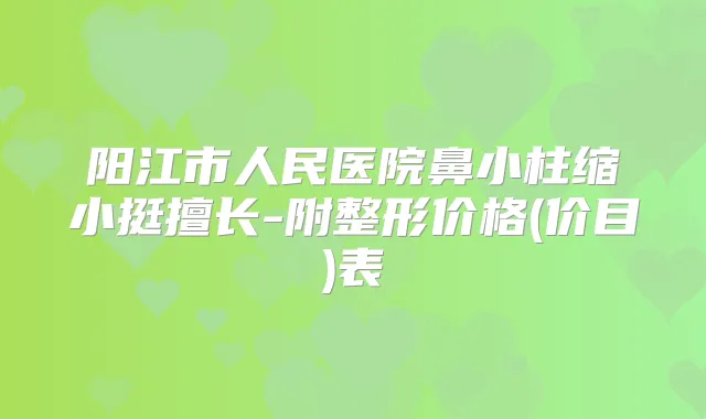 阳江市人民医院鼻小柱缩小挺擅长-附整形价格(价目)表