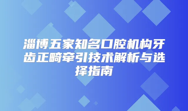 淄博五家知名口腔机构牙齿正畸牵引技术解析与选择指南