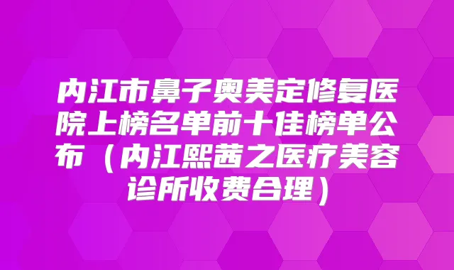 内江市鼻子奥美定修复医院上榜名单前十佳榜单公布（内江熙茜之医疗美容诊所收费合理）