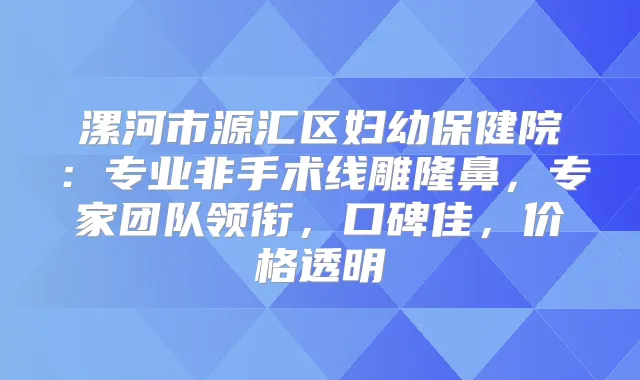漯河市源汇区妇幼保健院：专业非手术线雕隆鼻，专家团队领衔，口碑佳，价格透明
