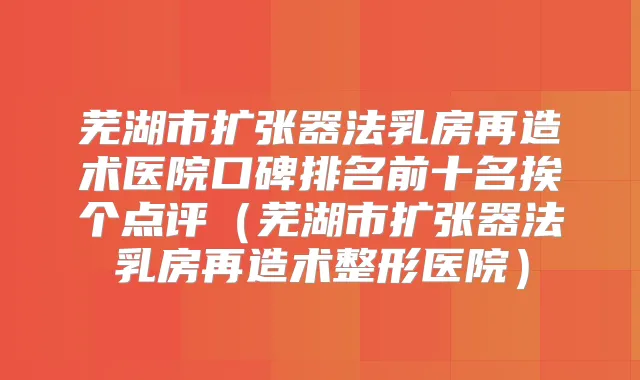 芜湖市扩张器法乳房再造术医院口碑排名前十名挨个点评（芜湖市扩张器法乳房再造术整形医院）