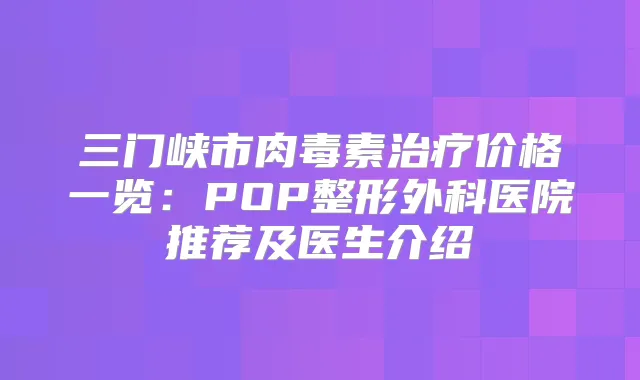 三门峡市价格一览:POP整形外科医院推荐及医生介绍