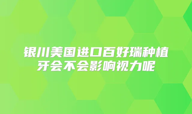 银川美国进口百好瑞种植牙会不会影响视力呢