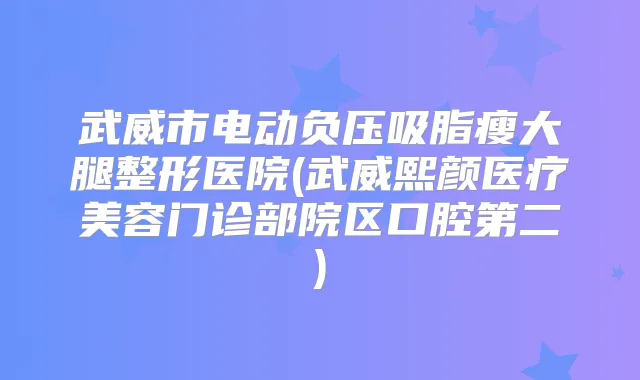 武威市电动负压吸脂瘦大腿整形医院(武威熙颜医疗美容门诊部院区口腔第二)