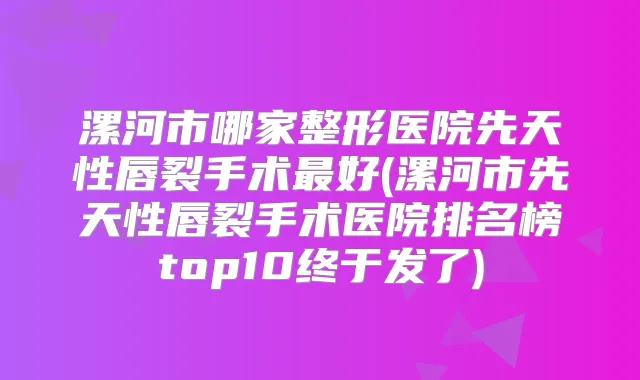 漯河市哪家整形医院先天性唇裂手术好(漯河市先天性唇裂手术医院排名榜top10终于发了)
