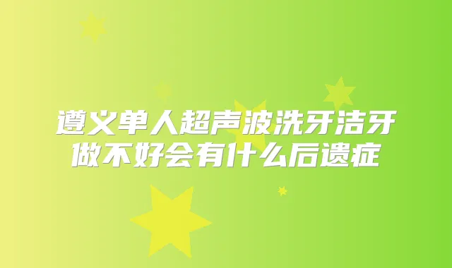 遵义单人超声波洗牙洁牙做不好会有什么后遗症