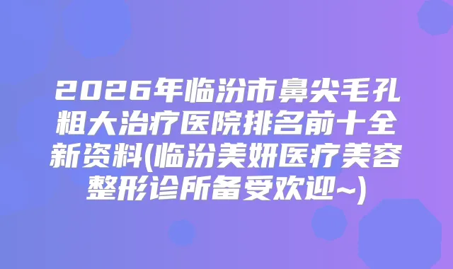 2026年临汾市鼻尖毛孔粗大医院排名前十全新资料(临汾美妍医疗美容整形诊所备受欢迎~)