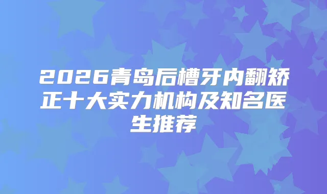2026青岛后槽牙内翻矫正十大实力机构及知名医生推荐