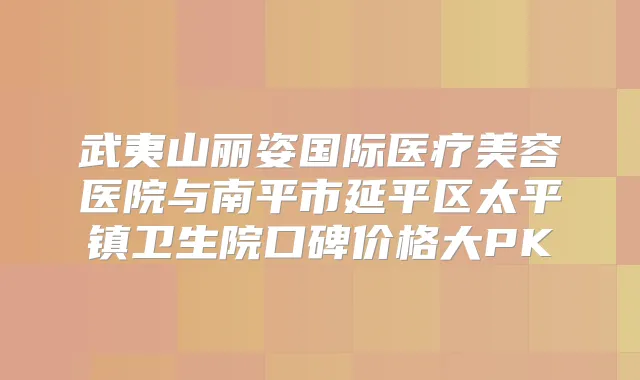 武夷山丽姿国际医疗美容医院与南平市延平区太平镇卫生院口碑价格大PK