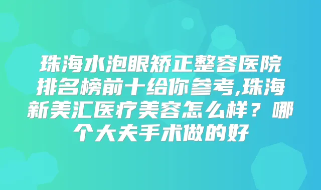 珠海水泡眼矫正整容医院排名榜前十给你参考,珠海新美汇医疗美容怎么样?哪个大夫手术做的好