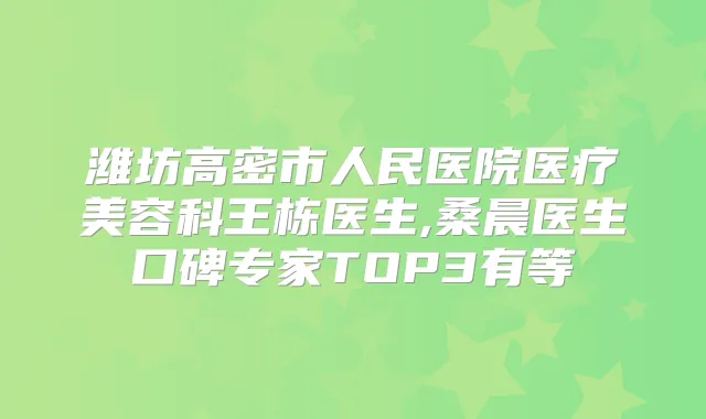 潍坊高密市人民医院医疗美容科王栋医生,桑晨医生口碑专家TOP3有等