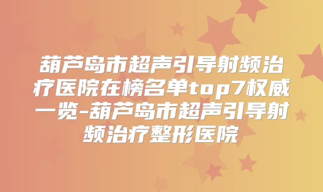 葫芦岛市超声引导射频医院在榜名单top7一览-葫芦岛市超声引导射频整形医院
