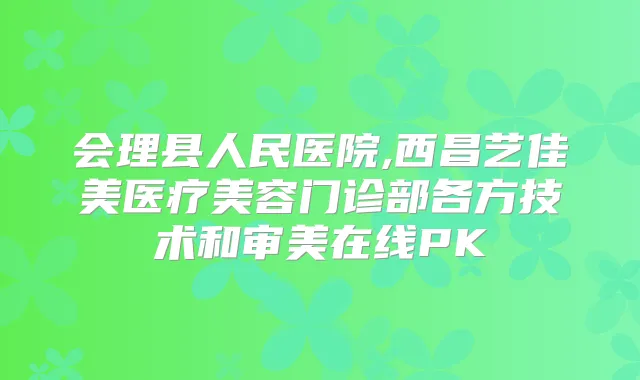 会理县人民医院,西昌艺佳美医疗美容门诊部各方技术和审美在线PK