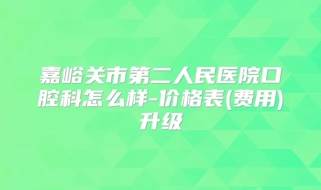 嘉峪关市第二人民医院口腔科怎么样-价格表(费用)升级