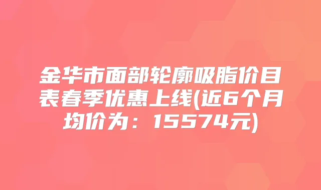 金华市面部轮廓吸脂价目表春季优惠上线(近6个月均价为：15574元)