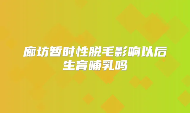 廊坊暂时性脱毛影响以后生育哺乳吗