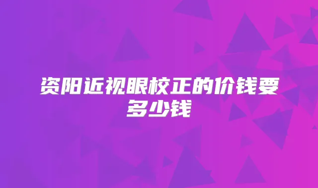 资阳近视眼校正的价钱要多少钱