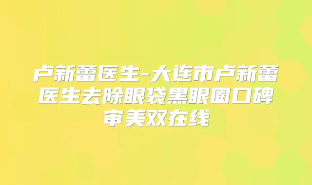 卢新蕾医生-大连市卢新蕾医生去除眼袋黑眼圈口碑审美双在线